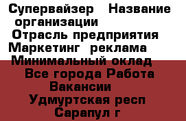 Супервайзер › Название организации ­ A1-Agency › Отрасль предприятия ­ Маркетинг, реклама, PR › Минимальный оклад ­ 1 - Все города Работа » Вакансии   . Удмуртская респ.,Сарапул г.